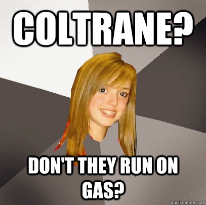 Coltrane? Don't they run on gas?  Musically Oblivious 8th Grader