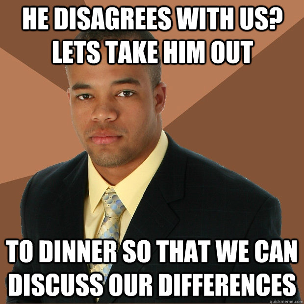 He disagrees with us? lets take him out to dinner so that we can discuss our differences - He disagrees with us? lets take him out to dinner so that we can discuss our differences  Successful Black Man