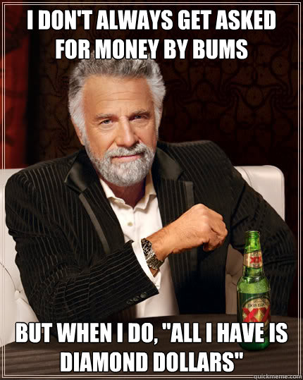 I don't always get asked for money by bums But when i do, 