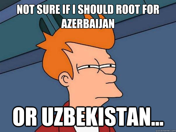 Not sure if i should root for Azerbaijan or Uzbekistan...  Futurama Fry