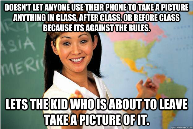 Doesn't let anyone use their phone to take a picture anything in class, after class, or before class because its against the rules. Lets the kid who is about to leave take a picture of it. - Doesn't let anyone use their phone to take a picture anything in class, after class, or before class because its against the rules. Lets the kid who is about to leave take a picture of it.  Scumbag Teacher