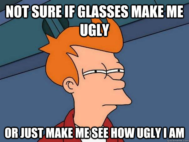 Not sure if glasses make me ugly Or just make me see how ugly i am - Not sure if glasses make me ugly Or just make me see how ugly i am  Futurama Fry