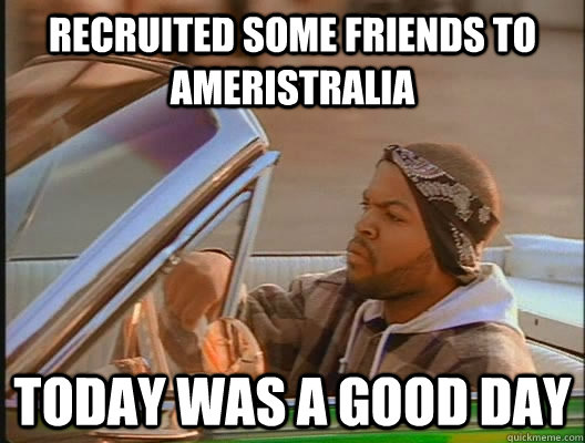 Recruited some friends To Ameristralia Today was a good day  today was a good day