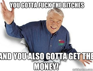 You gotta fuck the bitches And you also gotta get the money!  Obvious John Madden