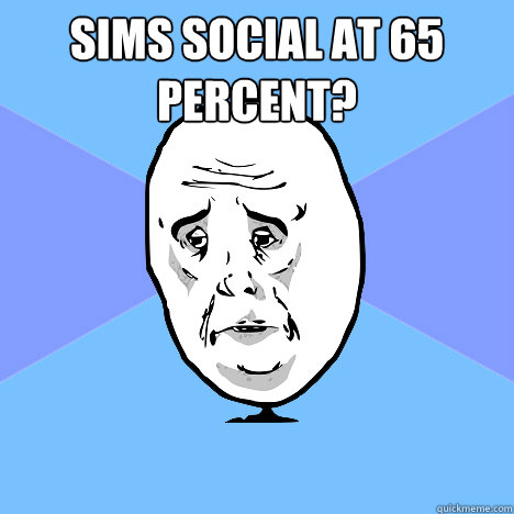 Sims social at 65 percent?  Okay Guy