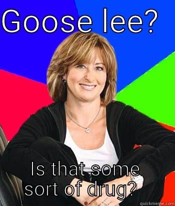 GOOSE LEE?   IS THAT SOME SORT OF DRUG?   Sheltering Suburban Mom