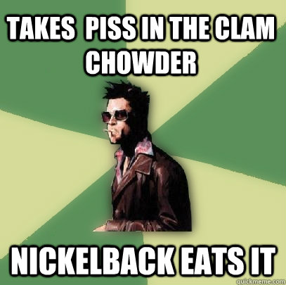 Takes  piss in the Clam Chowder Nickelback eats it  Helpful Tyler Durden