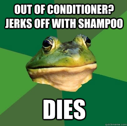 out of conditioner? jerks off with shampoo dies  Foul Bachelor Frog