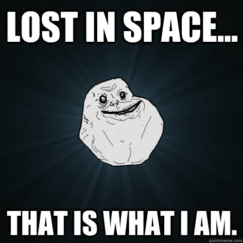 lost in space... that is what i am. - lost in space... that is what i am.  Forever Alone