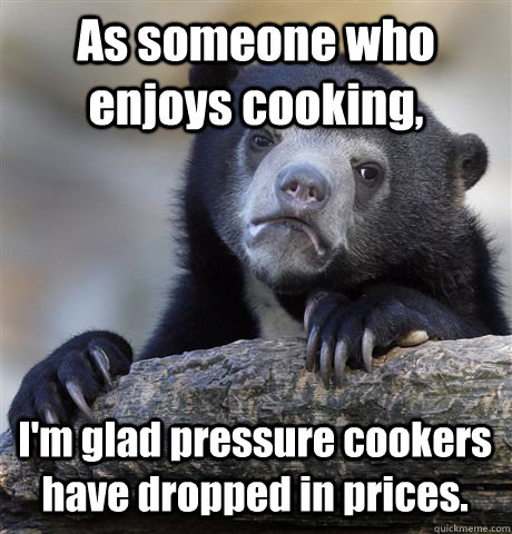 As someone who enjoys cooking, I'm glad pressure cookers have dropped in prices. - As someone who enjoys cooking, I'm glad pressure cookers have dropped in prices.  Confession Bear