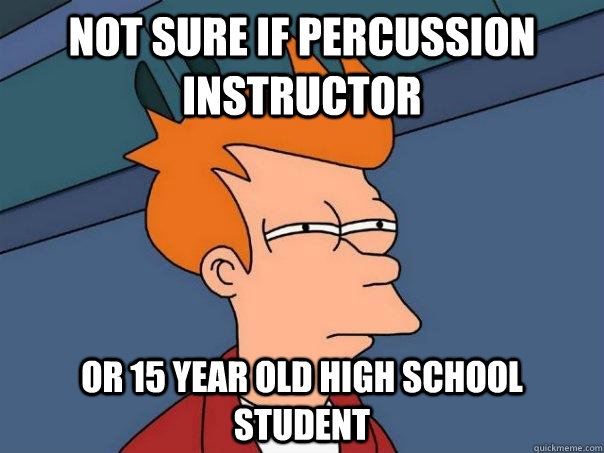 Not sure if Percussion Instructor Or 15 year old high school student  Futurama Fry