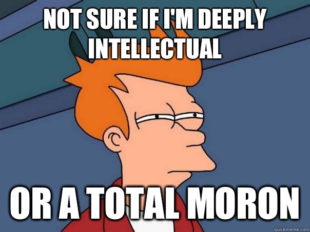 Not sure if I'm deeply intellectual Or a total moron  Futurama Fry