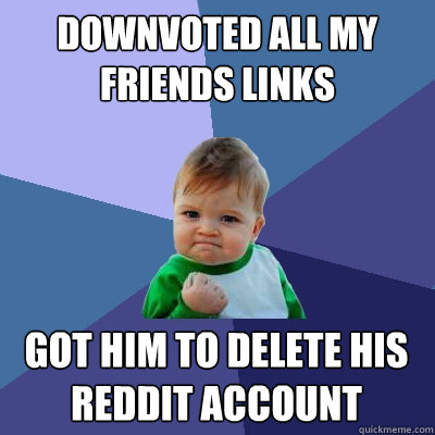 Downvoted all my friends links got him to delete his reddit account  Success Kid