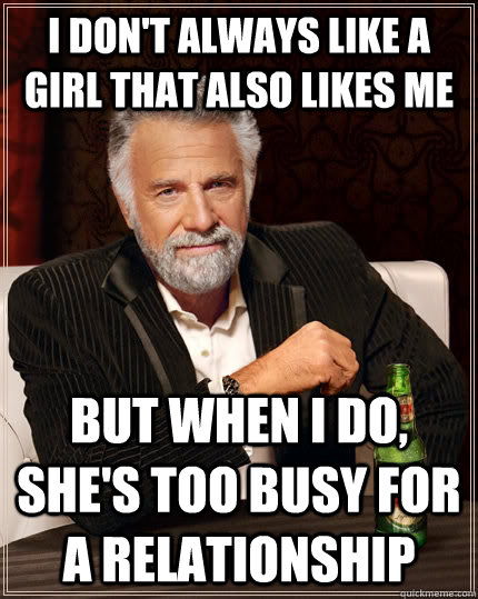 I don't always like a girl that also likes me but when I do, she's too busy for a relationship  The Most Interesting Man In The World