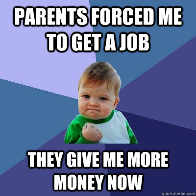 parents forced me to get a job they give me more money now - parents forced me to get a job they give me more money now  Success Kid