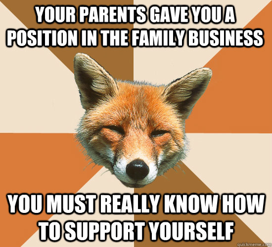 Your parents gave you a position in the family business  you must really know how to support yourself  Condescending Fox