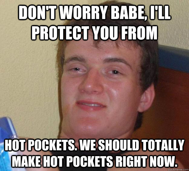 Don't worry babe, I'll protect you from Hot Pockets. We should totally make Hot Pockets right now. - Don't worry babe, I'll protect you from Hot Pockets. We should totally make Hot Pockets right now.  10 Guy