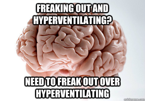 Freaking out and hyperventilating? Need to freak out over hyperventilating  - Freaking out and hyperventilating? Need to freak out over hyperventilating   Scumbag Brain