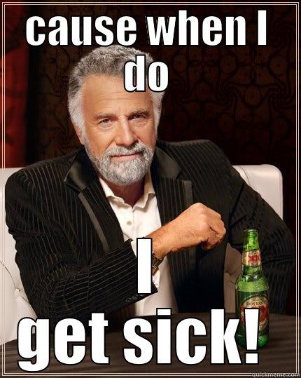 CAUSE WHEN I DO I GET SICK!  The Most Interesting Man In The World