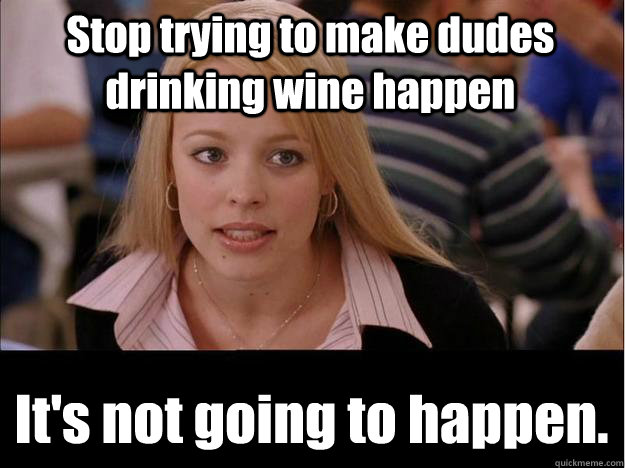 Stop trying to make dudes drinking wine happen  It's not going to happen.  Its not going to happen