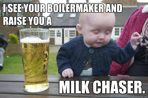 I see your boilermaker and raise you a     Milk chaser. - I see your boilermaker and raise you a     Milk chaser.  Misc