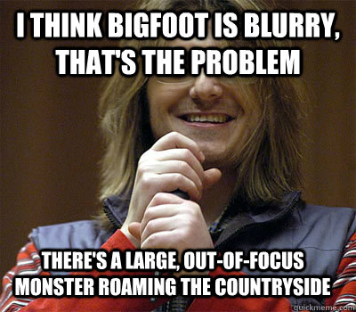 I think Bigfoot is blurry, that's the problem There's a large, out-of-focus monster roaming the countryside - I think Bigfoot is blurry, that's the problem There's a large, out-of-focus monster roaming the countryside  Mitch Hedberg