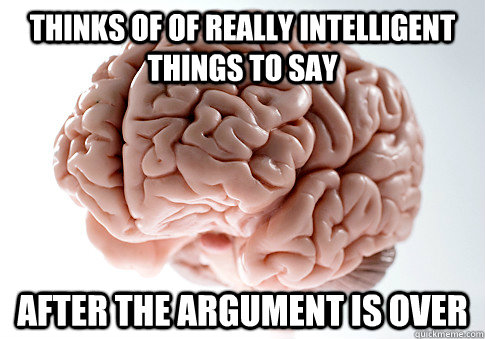 thinks of of really intelligent things to say after the argument is over  Scumbag Brain