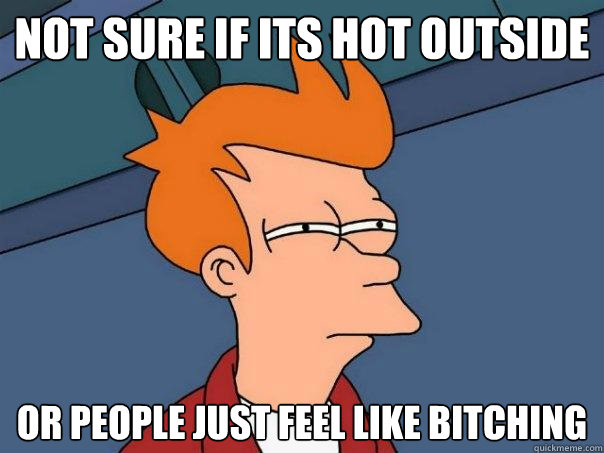 Not sure if its hot outside or people just feel like bitching  Futurama Fry