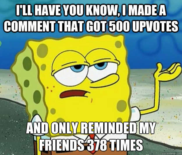 I'll have you know, i made a comment that got 500 upvotes And only reminded my friends 378 times  Tough Spongebob