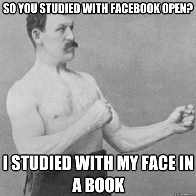 So you studied with facebook open? I studied with my face in a book  overly manly man