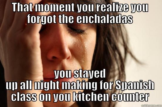 THAT MOMENT YOU REALIZE YOU FORGOT THE ENCHALADAS YOU STAYED UP ALL NIGHT MAKING FOR SPANISH CLASS ON YOU KITCHEN COUNTER First World Problems