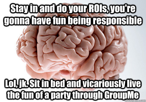 Stay in and do your ROIs, you're gonna have fun being responsible Lol, jk. Sit in bed and vicariously live the fun of a party through GroupMe   Scumbag Brain