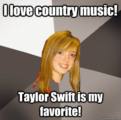 I love country music! Taylor Swift is my favorite!  Musically Oblivious 8th Grader