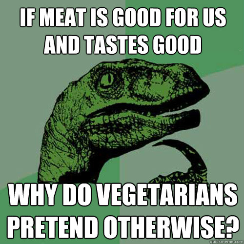 If meat is good for us and tastes good why do vegetarians pretend otherwise? - If meat is good for us and tastes good why do vegetarians pretend otherwise?  Philosoraptor