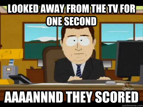 Looked away from the TV for one second Aaaannnd they scored - Looked away from the TV for one second Aaaannnd they scored  Aaand its gone