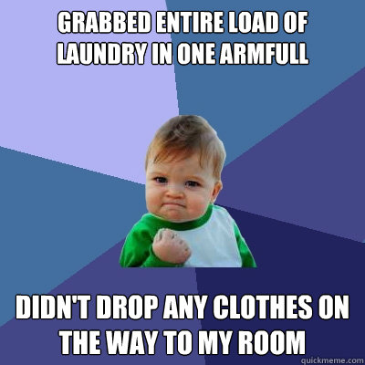 Grabbed entire load of laundry in one armfull Didn't drop any clothes on the way to my room - Grabbed entire load of laundry in one armfull Didn't drop any clothes on the way to my room  Success Kid