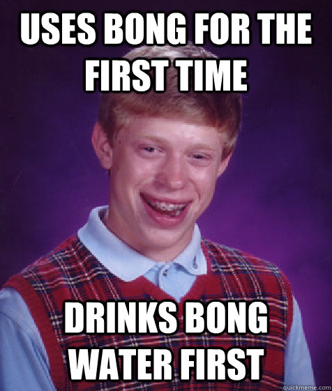 Uses bong for the first time Drinks bong water first - Uses bong for the first time Drinks bong water first  Bad Luck Brian