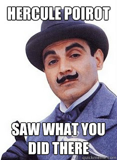 HERCULE POIROT saw what you
did there  POIROT