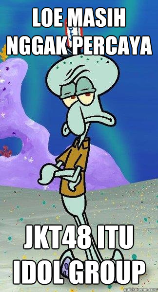 Loe masih nggak percaya JKT48 itu Idol group - Loe masih nggak percaya JKT48 itu Idol group  Scumbag Squidward