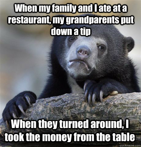 When my family and I ate at a restaurant, my grandparents put down a tip When they turned around, I took the money from the table  Confession Bear