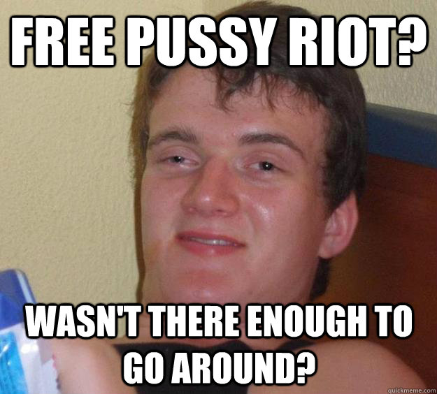 Free Pussy Riot? Wasn't there enough to go around? - Free Pussy Riot? Wasn't there enough to go around?  10 Guy