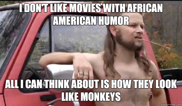 I don't like movies with African American humor All I can think about is how they look like monkeys  Almost Politically Correct Redneck