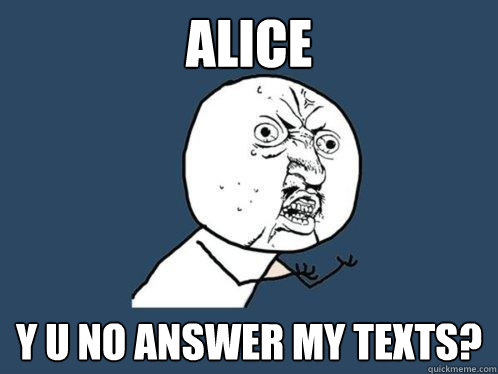 Alice y u no answer my texts?  Y U No