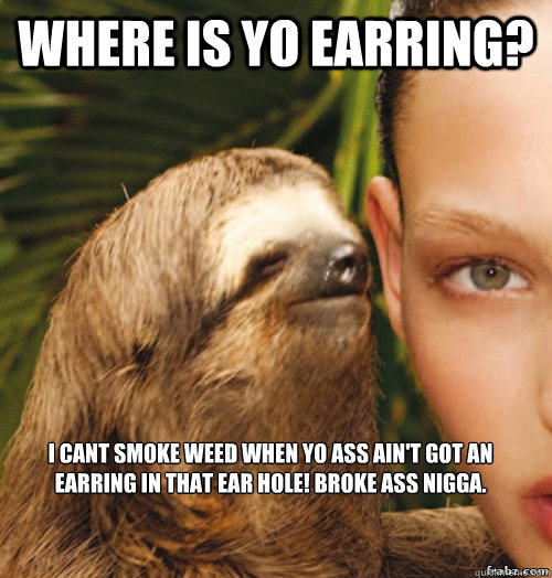 where is yo earring? i cant smoke weed when yo ass ain't got an earring in that ear hole! broke ass nigga. - where is yo earring? i cant smoke weed when yo ass ain't got an earring in that ear hole! broke ass nigga.  rape sloth