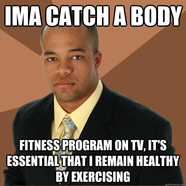 IMA CATCH A BODY FITNESS PROGRAM ON TV, IT'S ESSENTIAL THAT I REMAIN HEALTHY BY EXERCISING  Successful Black Man