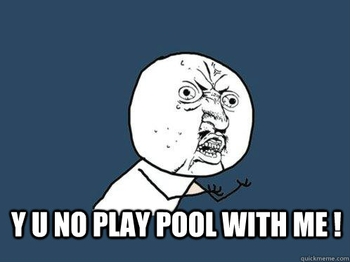  y u no play pool with me !  Y U No