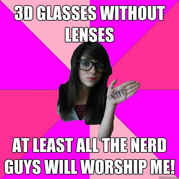 3d glasses without lenses at least all the nerd guys will worship me!  Idiot Nerd Girl