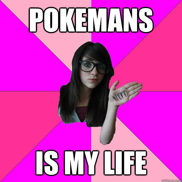 Pokemans is my life - Pokemans is my life  Idiot Nerd Girl