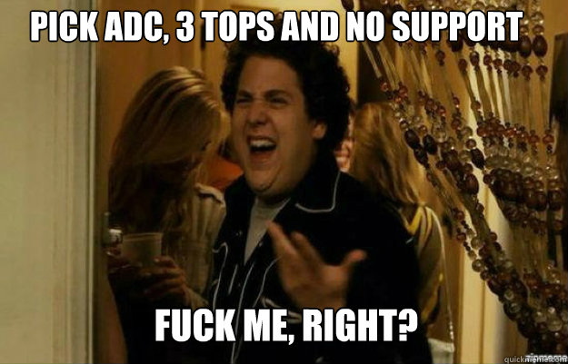 Pick ADC, 3 tops and no support FUCK ME, RIGHT?  fuck me right