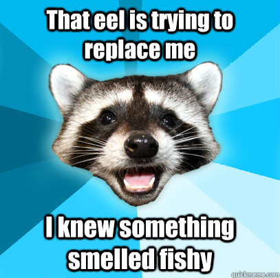 That eel is trying to replace me I knew something smelled fishy  Lame Pun Coon